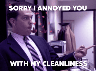 Sorry I annoyed you with my cleanliness